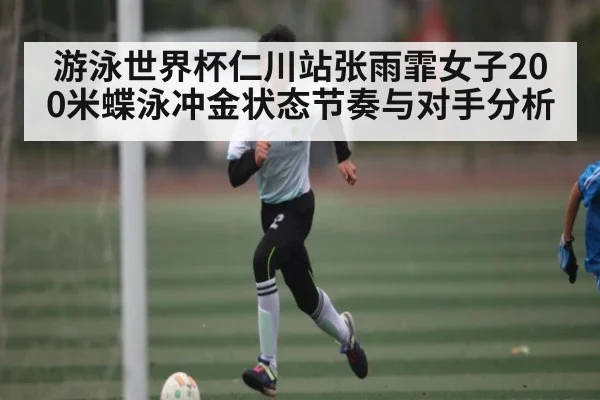 游泳世界杯仁川站张雨霏女子200米蝶泳冲金状态节奏与对手分析（kaiyun.com）