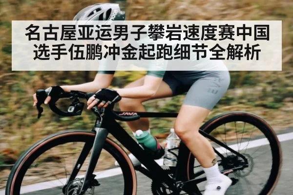 名古屋亚运男子攀岩速度赛中国选手伍鹏冲金起跑细节全解析（kaiyun.com）