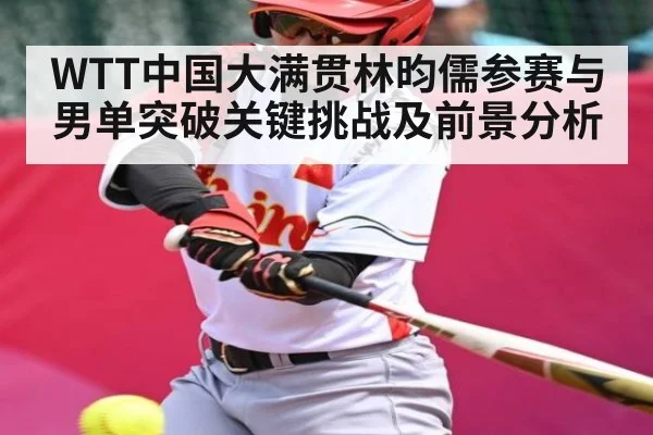 WTT中国大满贯林昀儒参赛与男单突破关键挑战及前景分析（kaiyun.com）