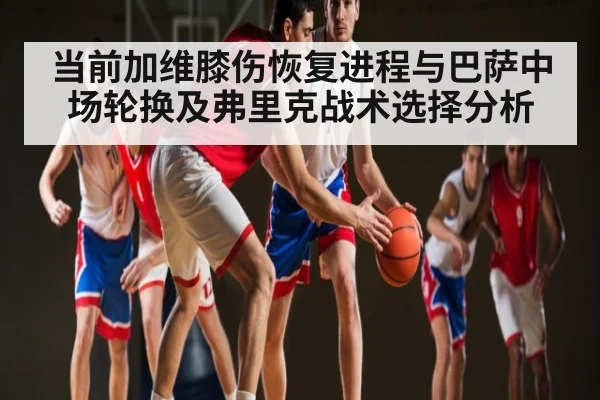 当前加维膝伤恢复进程与巴萨中场轮换及弗里克战术选择分析（kaiyun.com）