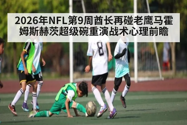 2026年NFL第9周酋长再碰老鹰马霍姆斯赫茨超级碗重演战术心理前瞻