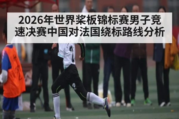 2026年世界桨板锦标赛男子竞速决赛中国对法国绕标路线分析
