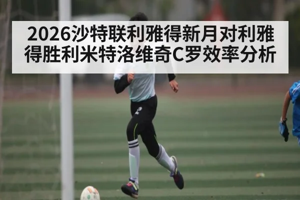 2026沙特联利雅得新月对利雅得胜利米特洛维奇C罗效率分析